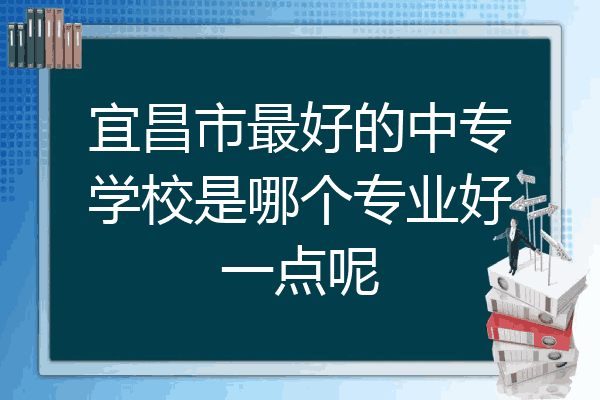 宜昌市最好的中专学校是哪个专业好一点呢