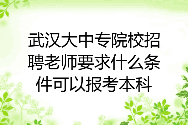武汉大中专院校招聘老师要求什么条件可以报考本科