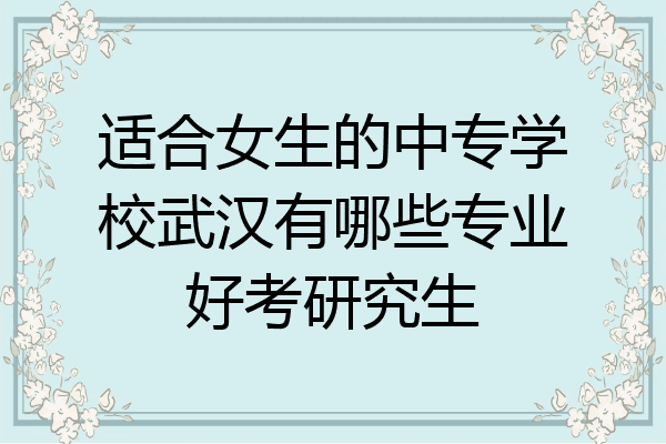 适合女生的中专学校武汉有哪些专业好考研究生