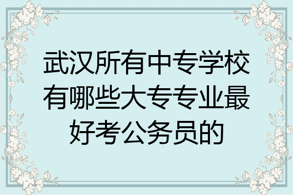 武汉所有中专学校有哪些大专专业最好考公务员的