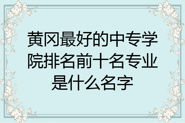 黄冈最好的中专学院排名前十名专业是什么名字