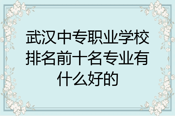 武汉中专职业学校排名前十名专业有什么好的