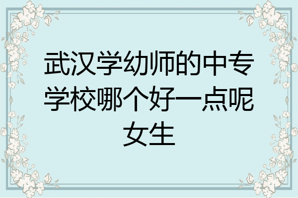 武汉学幼师的中专学校哪个好一点呢女生