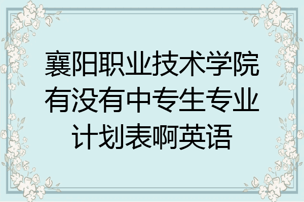襄阳职业技术学院有没有中专生专业计划表啊英语