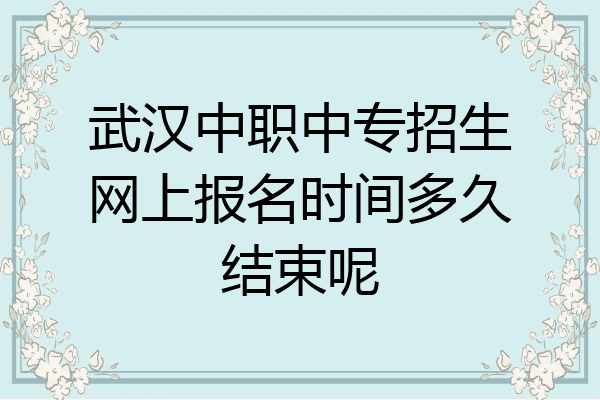 武汉中职中专招生网上报名时间多久结束呢