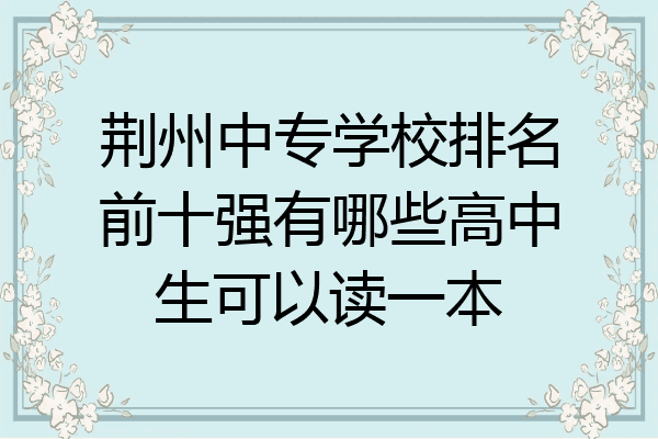 荆州中专学校排名前十强有哪些高中生可以读一本