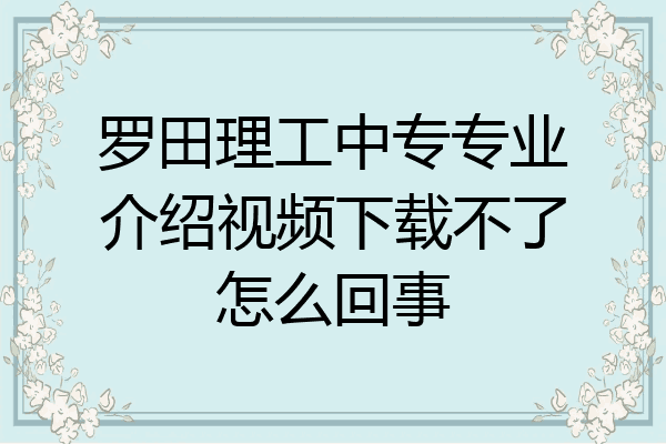罗田理工中专专业介绍视频下载不了怎么回事