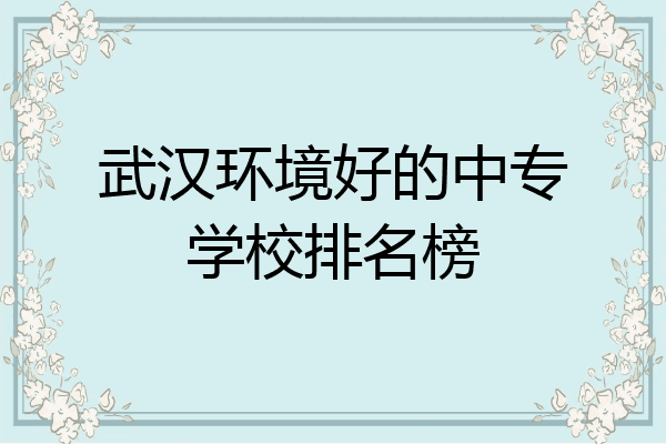 武汉环境好的中专学校排名榜
