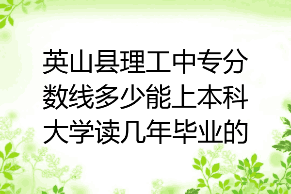 英山县理工中专分数线多少能上本科大学读几年毕业的