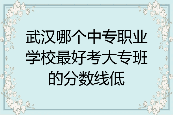 武汉哪个中专职业学校最好考大专班的分数线低
