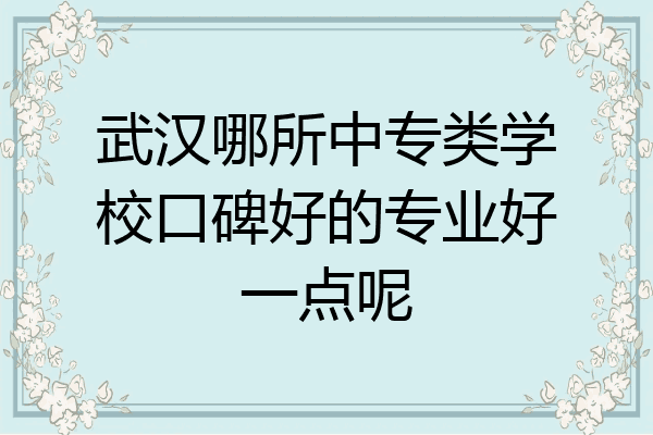 武汉哪所中专类学校口碑好的专业好一点呢
