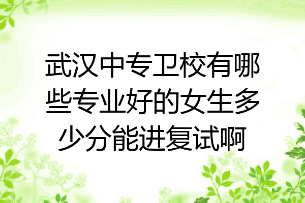 武汉中专卫校有哪些专业好的女生多少分能进复试啊