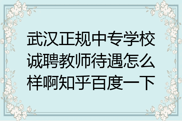 武汉正规中专学校诚聘教师待遇怎么样啊知乎百度一下