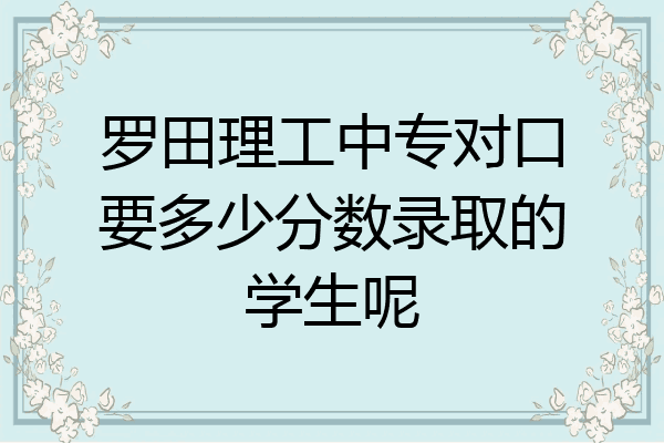 罗田理工中专对口要多少分数录取的学生呢