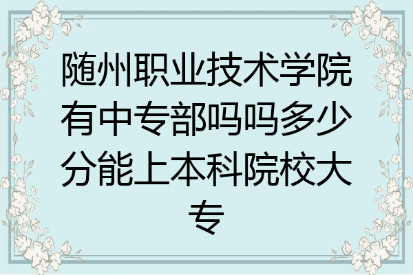 随州职业技术学院有中专部吗吗多少分能上本科院校大专