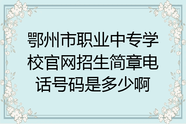 鄂州市职业中专学校官网招生简章电话号码是多少啊