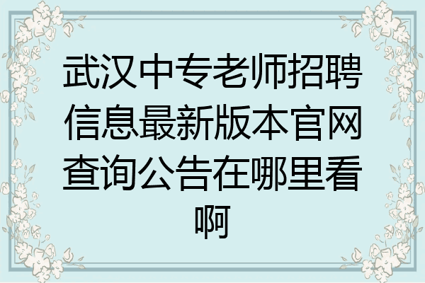 武汉中专老师招聘信息最新版本官网查询公告在哪里看啊