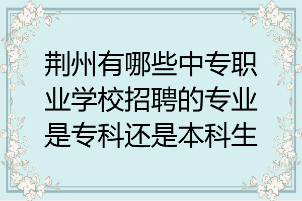 荆州有哪些中专职业学校招聘的专业是专科还是本科生