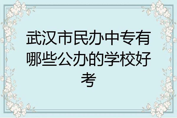 武汉市民办中专有哪些公办的学校好考