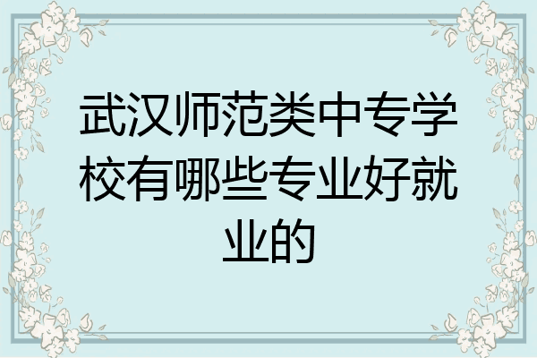 武汉师范类中专学校有哪些专业好就业的