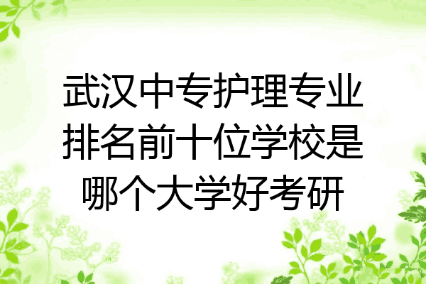 武汉中专护理专业排名前十位学校是哪个大学好考研