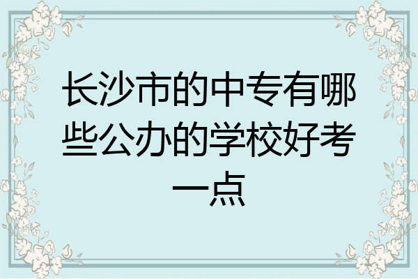 长沙市的中专有哪些公办的学校好考一点