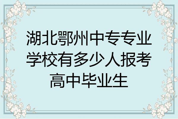 湖北鄂州中专专业学校有多少人报考高中毕业生