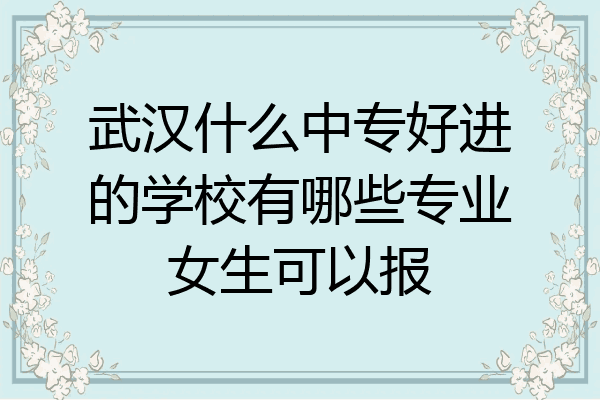 武汉什么中专好进的学校有哪些专业女生可以报