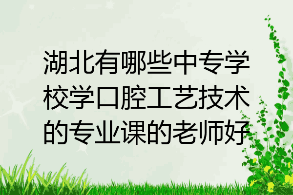 湖北有哪些中专学校学口腔工艺技术的专业课的老师好