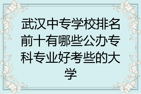 武汉中专学校排名前十有哪些公办专科专业好考些的大学