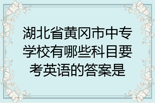 湖北省黄冈市中专学校有哪些科目要考英语的答案是