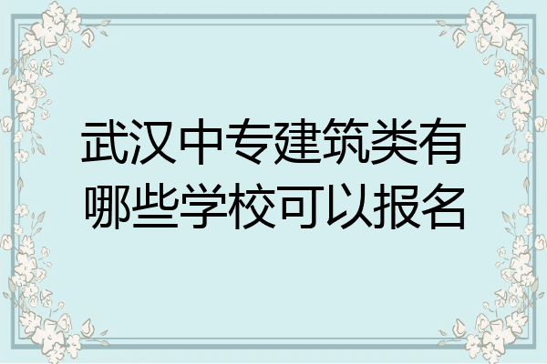 武汉中专建筑类有哪些学校可以报名