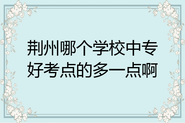 荆州哪个学校中专好考点的多一点啊