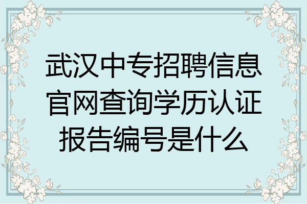 武汉中专招聘信息官网查询学历认证报告编号是什么