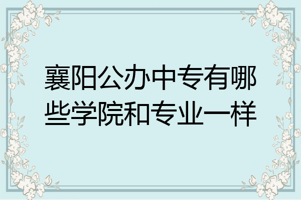 襄阳公办中专有哪些学院和专业一样