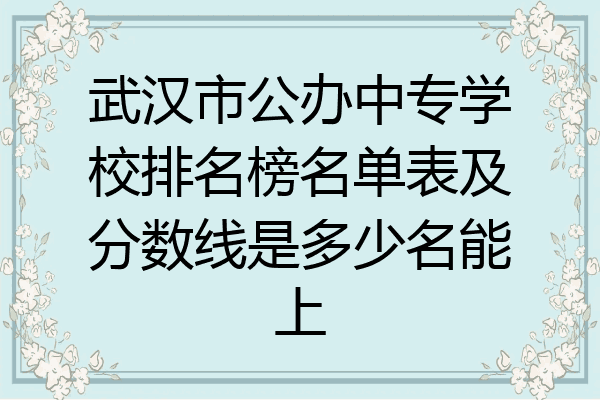 武汉市公办中专学校排名榜名单表及分数线是多少名能上