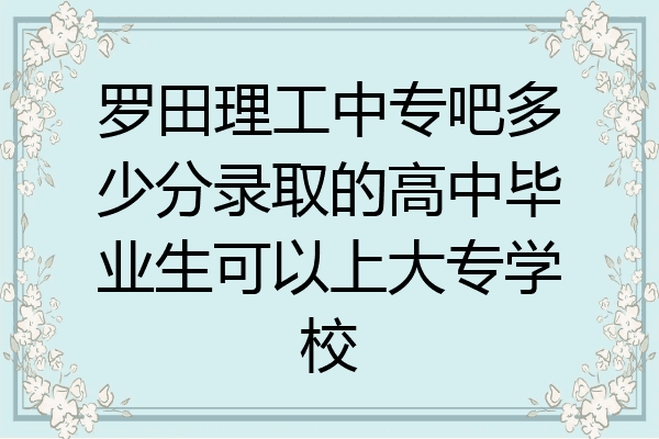 罗田理工中专吧多少分录取的高中毕业生可以上大专学校