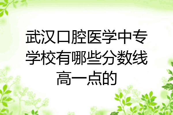 武汉口腔医学中专学校有哪些分数线高一点的