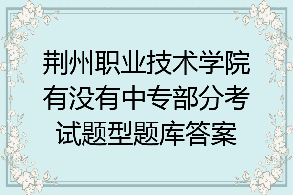 荆州职业技术学院有没有中专部分考试题型题库答案