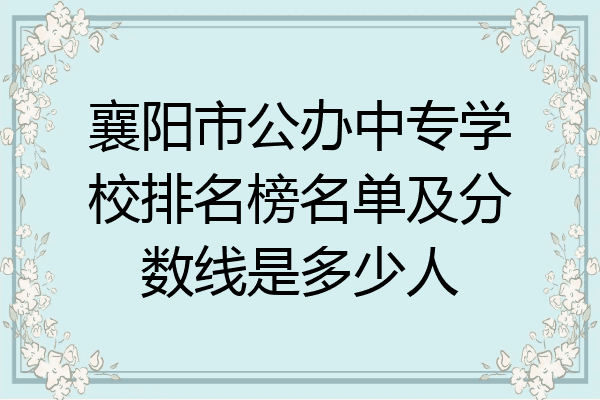 襄阳市公办中专学校排名榜名单及分数线是多少人