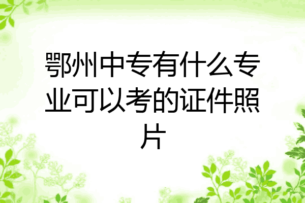 鄂州中专有什么专业可以考的证件照片
