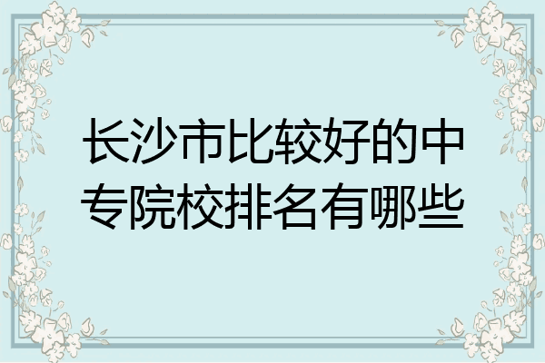 长沙市比较好的中专院校排名有哪些