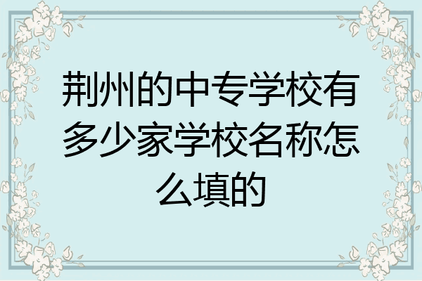 荆州的中专学校有多少家学校名称怎么填的