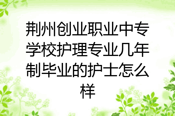 荆州创业职业中专学校护理专业几年制毕业的护士怎么样