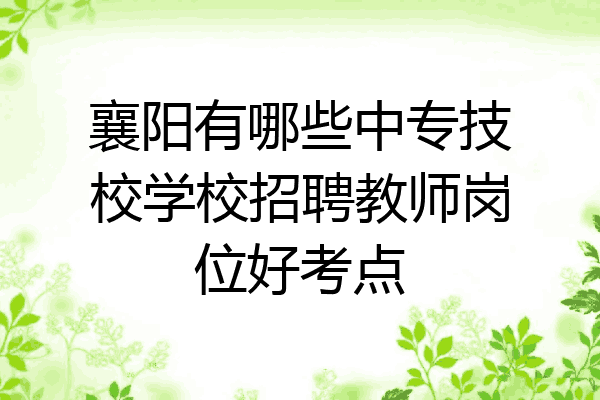 襄阳有哪些中专技校学校招聘教师岗位好考点