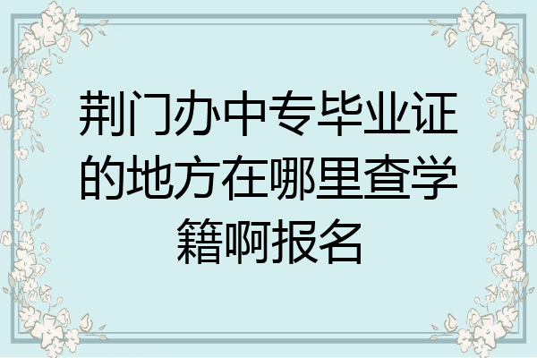 荆门办中专毕业证的地方在哪里查学籍啊报名