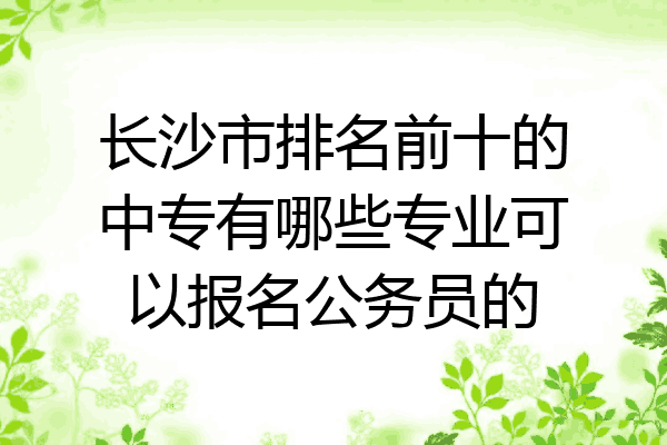 长沙市排名前十的中专有哪些专业可以报名公务员的
