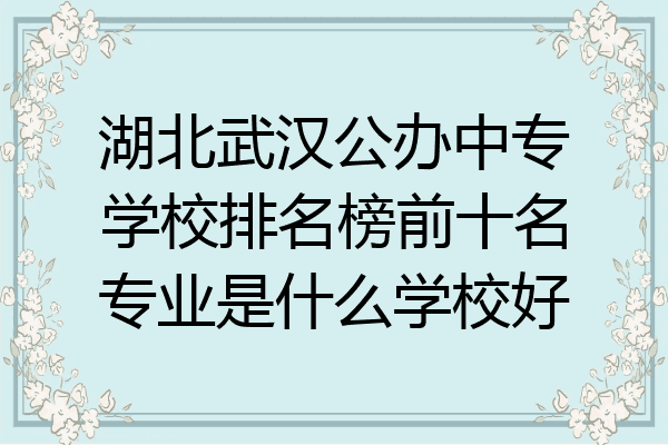 湖北武汉公办中专学校排名榜前十名专业是什么学校好