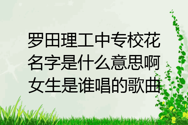 罗田理工中专校花名字是什么意思啊女生是谁唱的歌曲