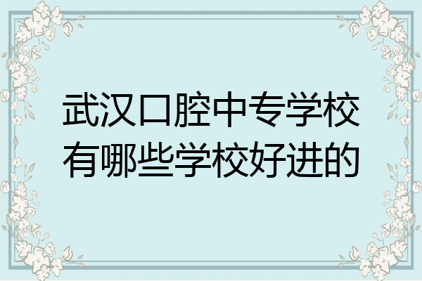 武汉口腔中专学校有哪些学校好进的